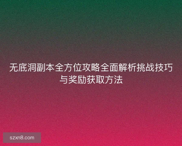 无底洞副本全方位攻略全面解析挑战技巧与奖励获取方法