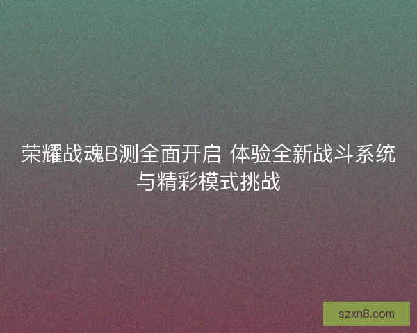 荣耀战魂B测全面开启 体验全新战斗系统与精彩模式挑战