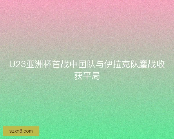 U23亚洲杯首战中国队与伊拉克队鏖战收获平局