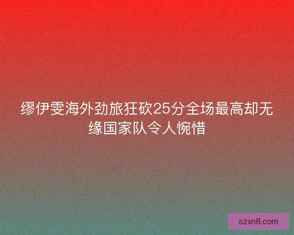 缪伊雯海外劲旅狂砍25分全场最高却无缘国家队令人惋惜