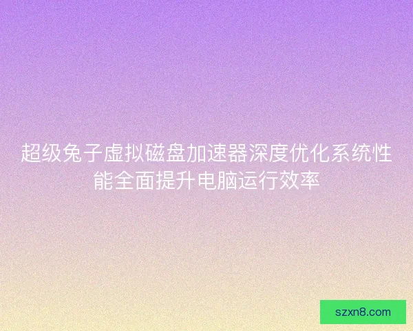 超级兔子虚拟磁盘加速器深度优化系统性能全面提升电脑运行效率