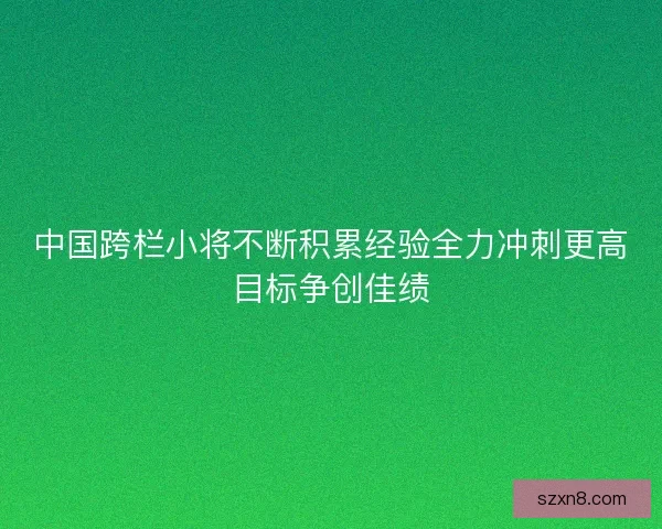 中国跨栏小将不断积累经验全力冲刺更高目标争创佳绩