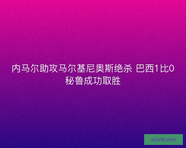 内马尔助攻马尔基尼奥斯绝杀 巴西1比0秘鲁成功取胜