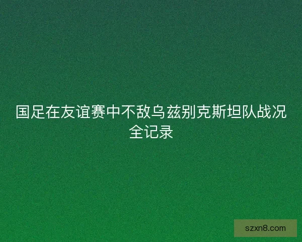 国足在友谊赛中不敌乌兹别克斯坦队战况全记录
